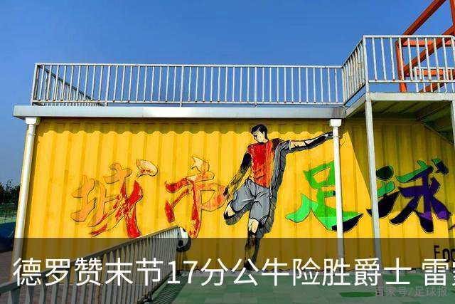 德罗赞末节17分公牛险胜爵士 雷霆力克开拓者